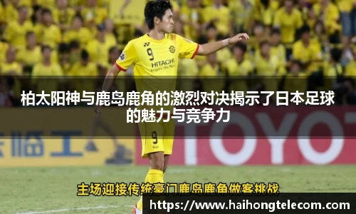 柏太阳神与鹿岛鹿角的激烈对决揭示了日本足球的魅力与竞争力