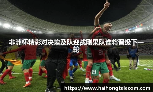 非洲杯精彩对决埃及队迎战刚果队谁将晋级下一轮