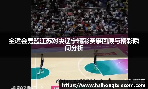 全运会男篮江苏对决辽宁精彩赛事回顾与精彩瞬间分析