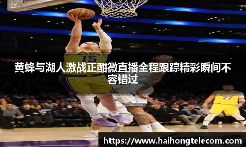 黄蜂与湖人激战正酣微直播全程跟踪精彩瞬间不容错过