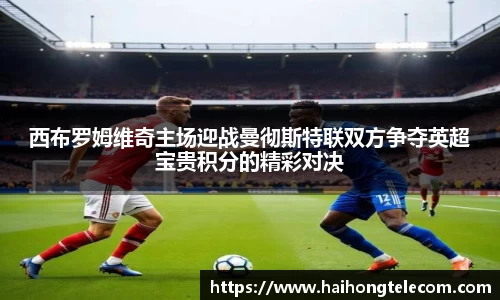 西布罗姆维奇主场迎战曼彻斯特联双方争夺英超宝贵积分的精彩对决