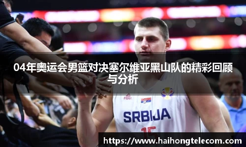 04年奥运会男篮对决塞尔维亚黑山队的精彩回顾与分析