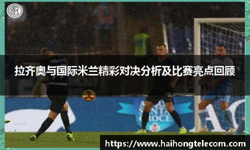 拉齐奥与国际米兰精彩对决分析及比赛亮点回顾