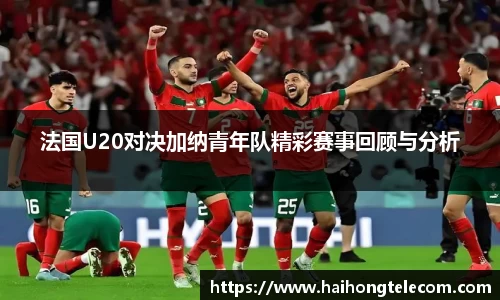 法国U20对决加纳青年队精彩赛事回顾与分析