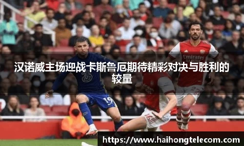 汉诺威主场迎战卡斯鲁厄期待精彩对决与胜利的较量