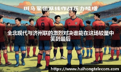 全北现代与济州联的激烈对决谁能在这场较量中笑到最后