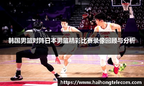 韩国男篮对阵日本男篮精彩比赛录像回顾与分析