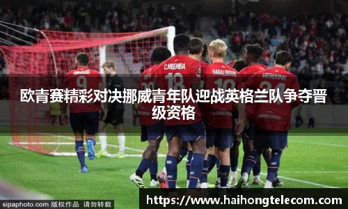 欧青赛精彩对决挪威青年队迎战英格兰队争夺晋级资格