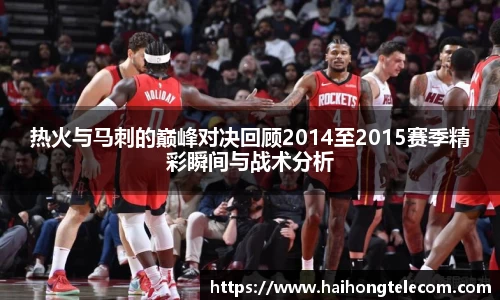 热火与马刺的巅峰对决回顾2014至2015赛季精彩瞬间与战术分析