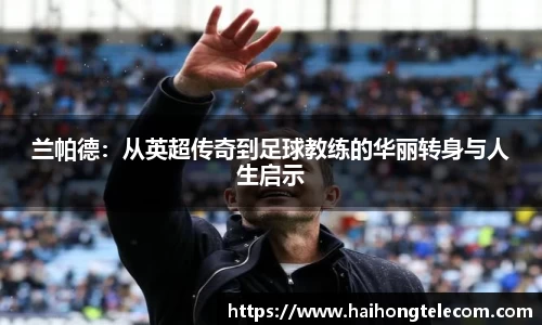 兰帕德：从英超传奇到足球教练的华丽转身与人生启示