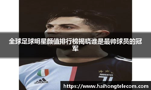 全球足球明星颜值排行榜揭晓谁是最帅球员的冠军